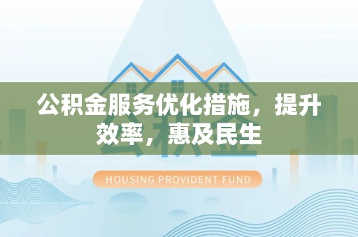 蓝山公积金服务优化措施，提升效率，惠及民生