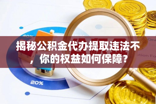 蓝山揭秘公积金代办提取违法不，你的权益如何保障？